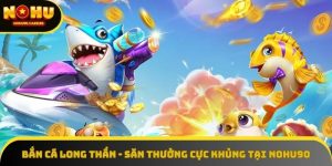 Bắn Cá Long Thần - Săn Thưởng Cực Khủng Tại NOHU90